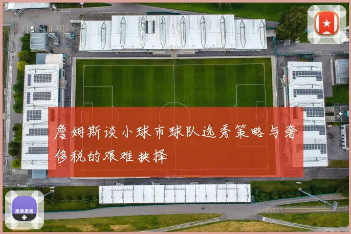 詹姆斯谈小球市球队选秀策略与奢侈税的艰难抉择