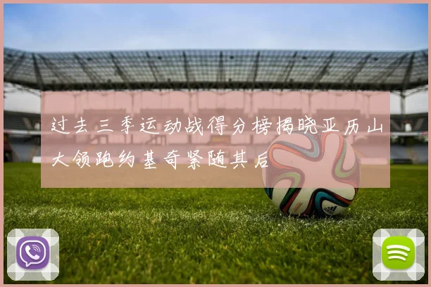 过去三季运动战得分榜揭晓亚历山大领跑约基奇紧随其后