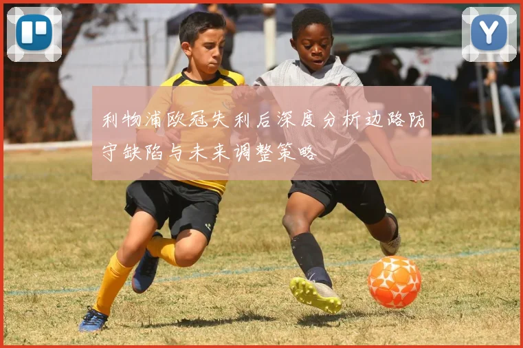 利物浦欧冠失利后深度分析边路防守缺陷与未来调整策略