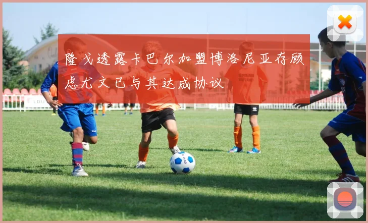 隆戈透露卡巴尔加盟博洛尼亚存顾虑尤文已与其达成协议