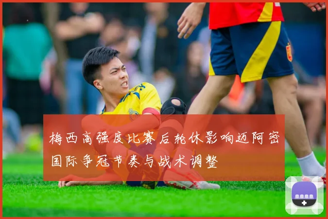 梅西高强度比赛后轮休影响迈阿密国际争冠节奏与战术调整