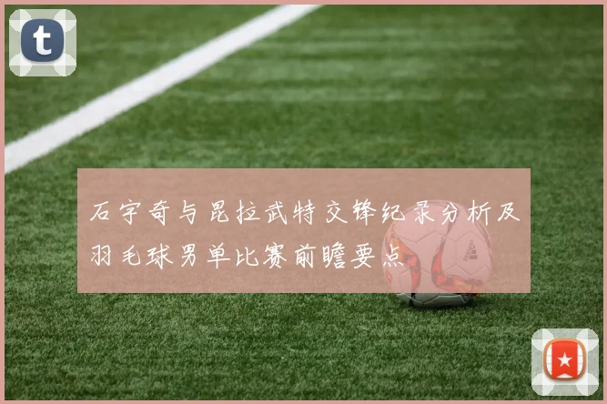 石宇奇与昆拉武特交锋纪录分析及羽毛球男单比赛前瞻要点
