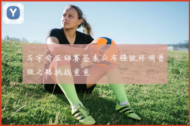 石宇奇亚锦赛签表公布强敌环伺晋级之路挑战重重