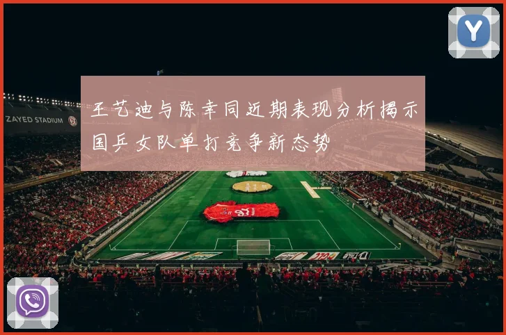 王艺迪与陈幸同近期表现分析揭示国乒女队单打竞争新态势